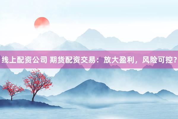 线上配资公司 期货配资交易：放大盈利，风险可控？