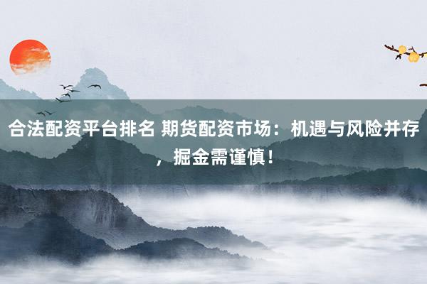 合法配资平台排名 期货配资市场：机遇与风险并存，掘金需谨慎！