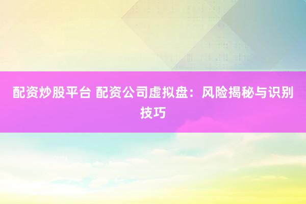 配资炒股平台 配资公司虚拟盘：风险揭秘与识别技巧