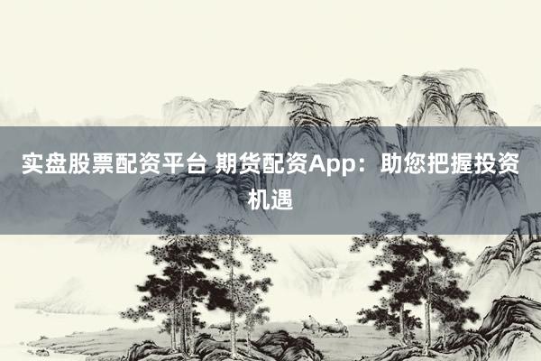 实盘股票配资平台 期货配资App：助您把握投资机遇