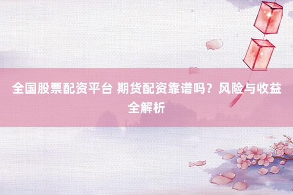 全国股票配资平台 期货配资靠谱吗？风险与收益全解析
