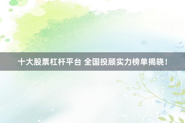 十大股票杠杆平台 全国投顾实力榜单揭晓！