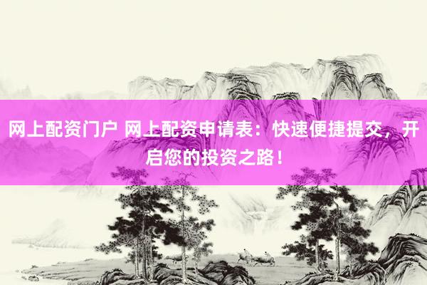 网上配资门户 网上配资申请表：快速便捷提交，开启您的投资之路！