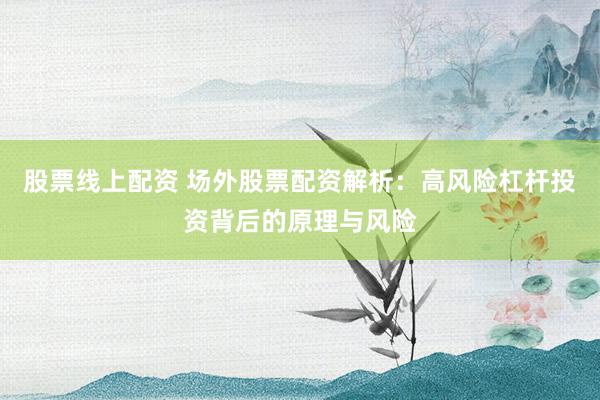 股票线上配资 场外股票配资解析：高风险杠杆投资背后的原理与风险