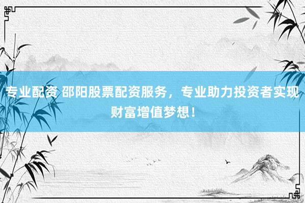 专业配资 邵阳股票配资服务，专业助力投资者实现财富增值梦想！