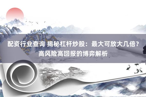 配资行业查询 揭秘杠杆炒股：最大可放大几倍？高风险高回报的博弈解析