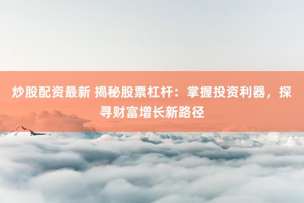 炒股配资最新 揭秘股票杠杆：掌握投资利器，探寻财富增长新路径