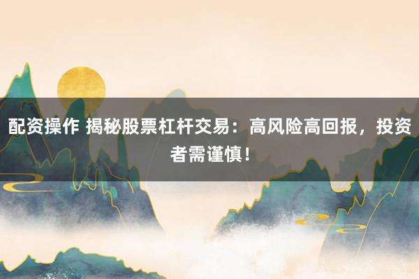 配资操作 揭秘股票杠杆交易：高风险高回报，投资者需谨慎！