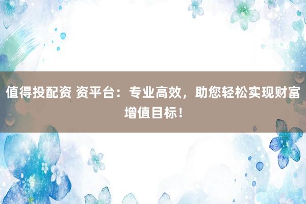 值得投配资 资平台：专业高效，助您轻松实现财富增值目标！