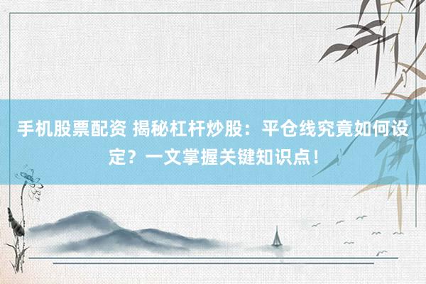 手机股票配资 揭秘杠杆炒股：平仓线究竟如何设定？一文掌握关键知识点！