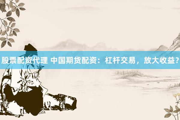 股票配资代理 中国期货配资：杠杆交易，放大收益？