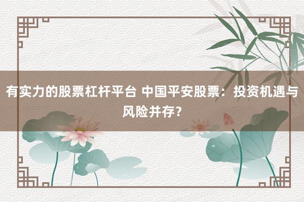 有实力的股票杠杆平台 中国平安股票：投资机遇与风险并存？