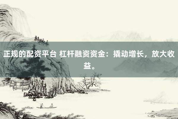 正规的配资平台 杠杆融资资金：撬动增长，放大收益。