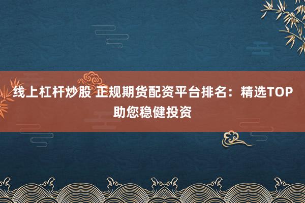 线上杠杆炒股 正规期货配资平台排名：精选TOP助您稳健投资