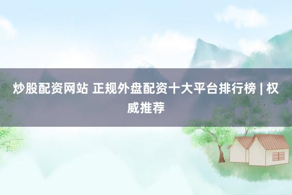 炒股配资网站 正规外盘配资十大平台排行榜 | 权威推荐