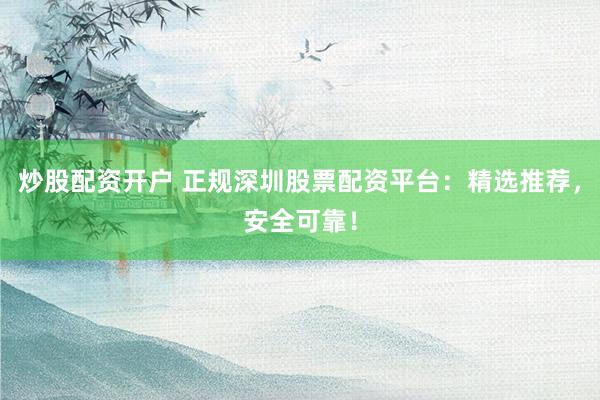 炒股配资开户 正规深圳股票配资平台：精选推荐，安全可靠！