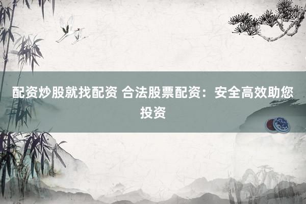 配资炒股就找配资 合法股票配资：安全高效助您投资