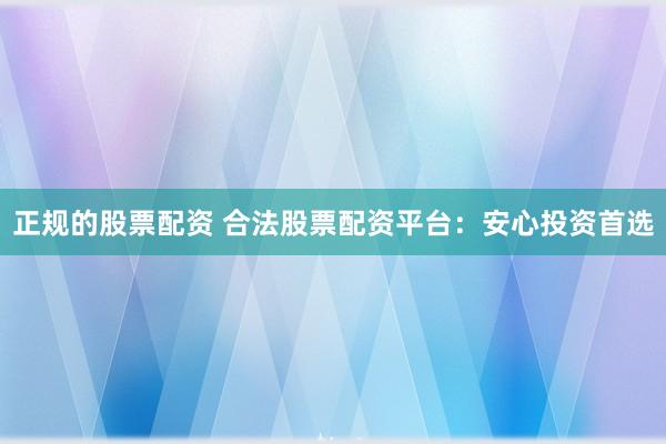 正规的股票配资 合法股票配资平台：安心投资首选