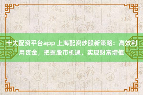 十大配资平台app 上海配资炒股新策略：高效利用资金，把握股市机遇，实现财富增值