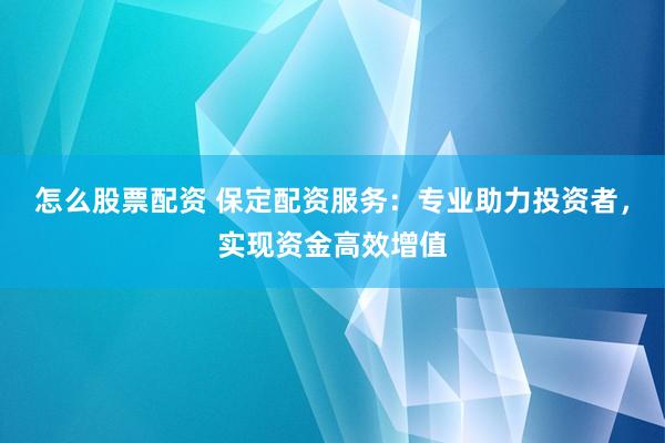 怎么股票配资 保定配资服务：专业助力投资者，实现资金高效增值
