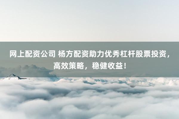 网上配资公司 杨方配资助力优秀杠杆股票投资，高效策略，稳健收益！