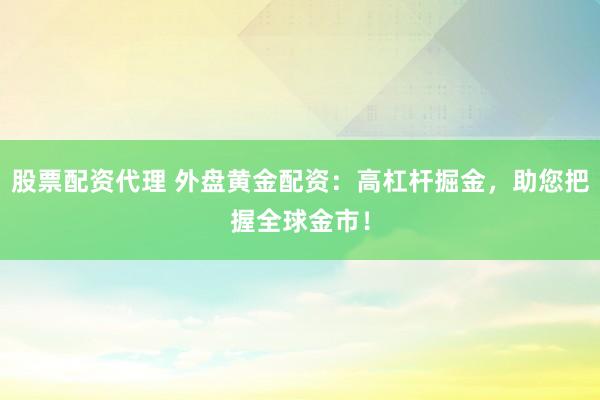 股票配资代理 外盘黄金配资：高杠杆掘金，助您把握全球金市！