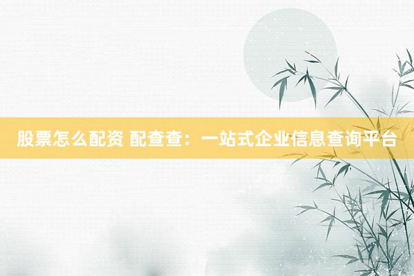 股票怎么配资 配查查：一站式企业信息查询平台
