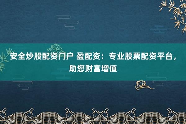 安全炒股配资门户 盈配资：专业股票配资平台，助您财富增值