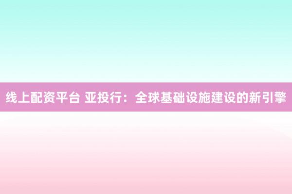 线上配资平台 亚投行：全球基础设施建设的新引擎