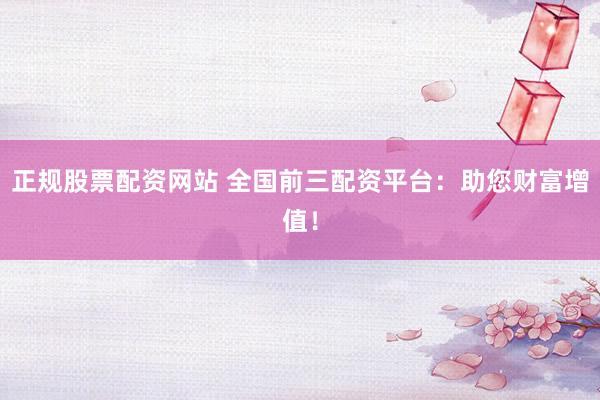 正规股票配资网站 全国前三配资平台：助您财富增值！