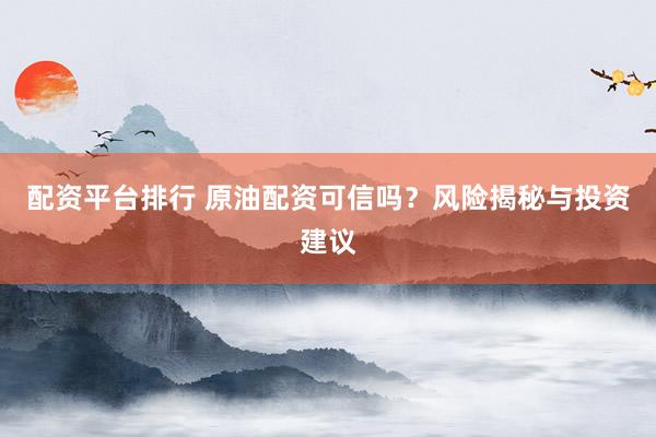 配资平台排行 原油配资可信吗？风险揭秘与投资建议