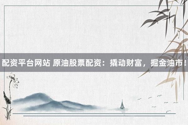 配资平台网站 原油股票配资：撬动财富，掘金油市！