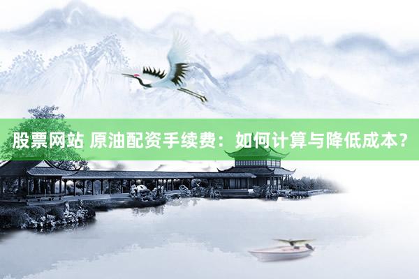 股票网站 原油配资手续费：如何计算与降低成本？