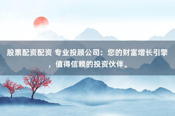 股票配资配资 专业投顾公司：您的财富增长引擎，值得信赖的投资伙伴。