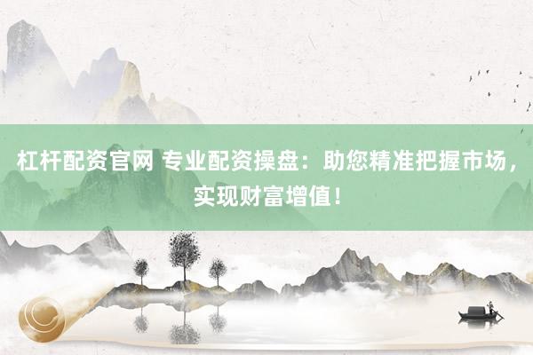 杠杆配资官网 专业配资操盘:助您精准把握市场,实现财富增值!
