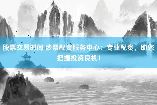 股票交易时间 炒票配资服务中心:专业配资,助您把握投资良机!