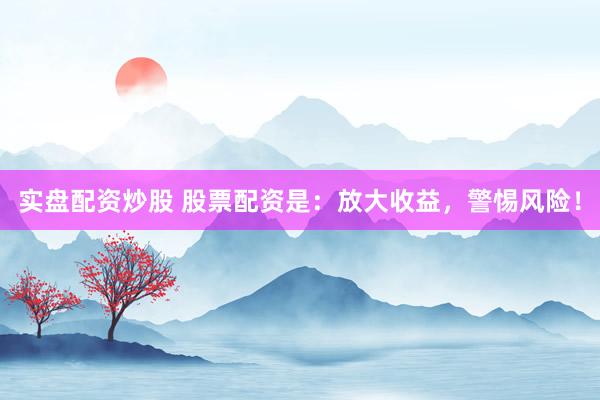 实盘配资炒股 股票配资是：放大收益，警惕风险！