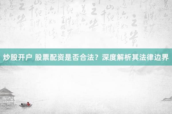 炒股开户 股票配资是否合法？深度解析其法律边界