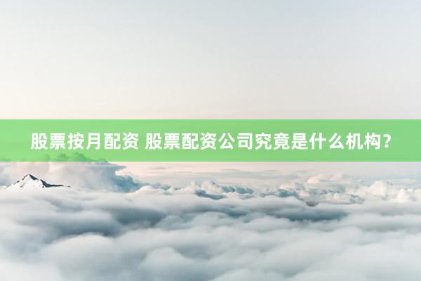 股票按月配资 股票配资公司究竟是什么机构？