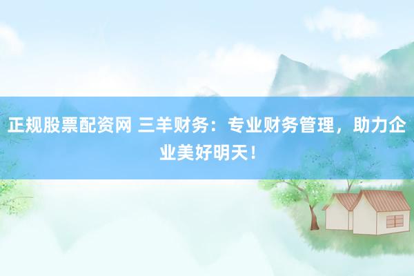 正规股票配资网 三羊财务：专业财务管理，助力企业美好明天！