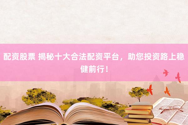 配资股票 揭秘十大合法配资平台,助您投资路上稳健前行!