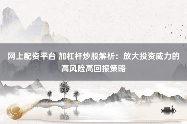 网上配资平台 加杠杆炒股解析:放大投资威力的高风险高回报策略