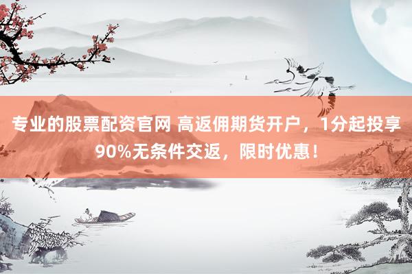 专业的股票配资官网 高返佣期货开户,1分起投享90%无条件交返,限时优惠!