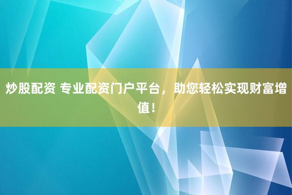 炒股配资 专业配资门户平台,助您轻松实现财富增值!