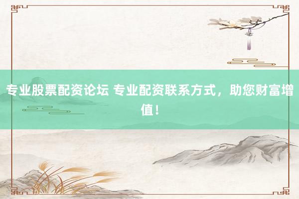 专业股票配资论坛 专业配资联系方式,助您财富增值!