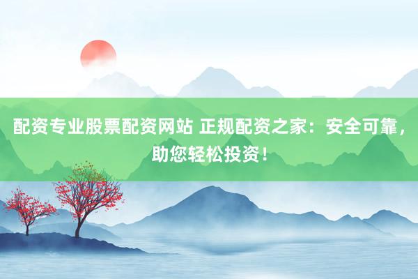配资专业股票配资网站 正规配资之家:安全可靠,助您轻松投资!