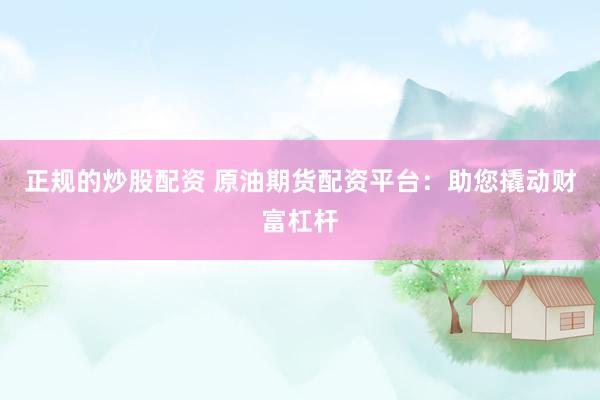 正规的炒股配资 原油期货配资平台:助您撬动财富杠杆