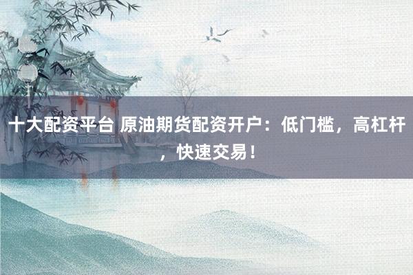 十大配资平台 原油期货配资开户:低门槛,高杠杆,快速交易!