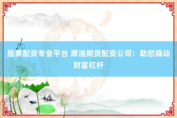 股票配资专业平台 原油期货配资公司:助您撬动财富杠杆