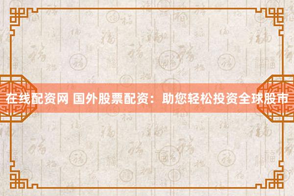 在线配资网 国外股票配资:助您轻松投资全球股市